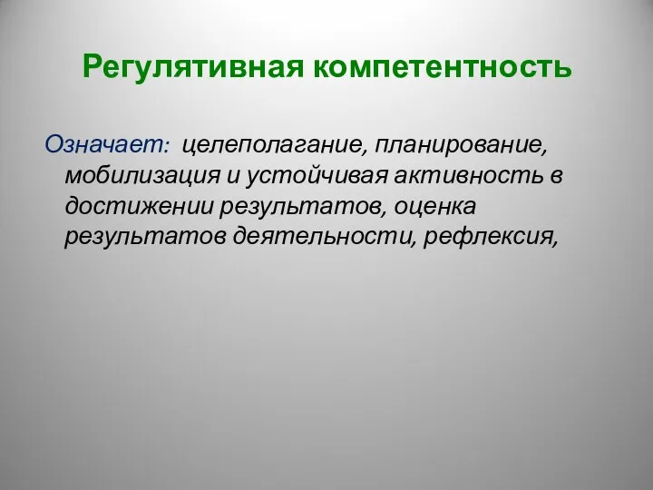 Регулятивная компетентность Означает: целеполагание, планирование, мобилизация и устойчивая активность в достижении результатов, оценка результатов деятельности, рефлексия,