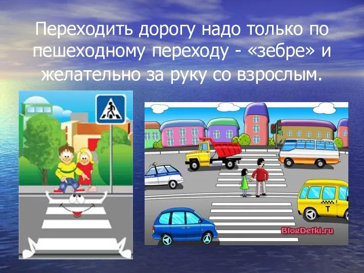 Переходить дорогу надо только по пешеходному переходу - «зебре» и желательно за руку со взрослым.