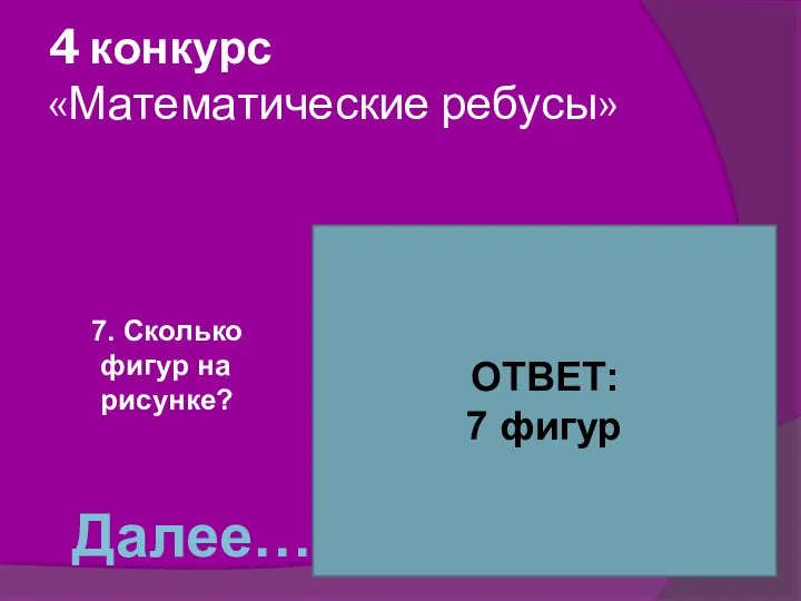 4 конкурс «Математические ребусы» 7. Сколько фигур на рисунке? ОТВЕТ: 7 фигур Далее…