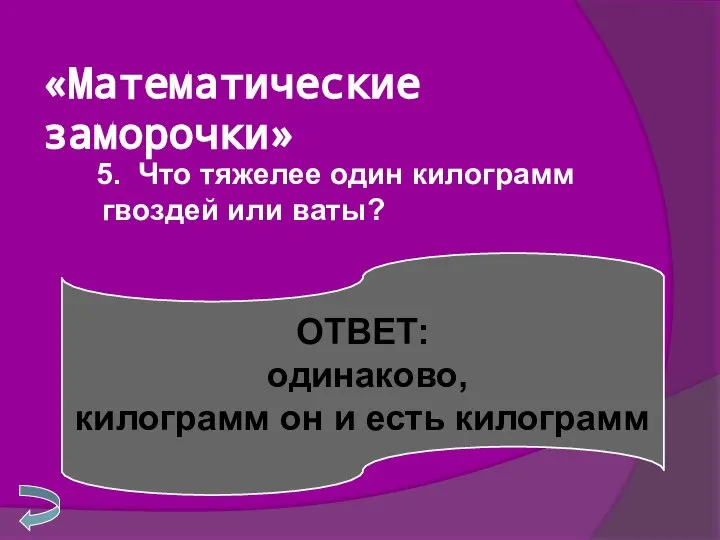 «Математические заморочки» 5. Что тяжелее один килограмм гвоздей или ваты? ОТВЕТ: