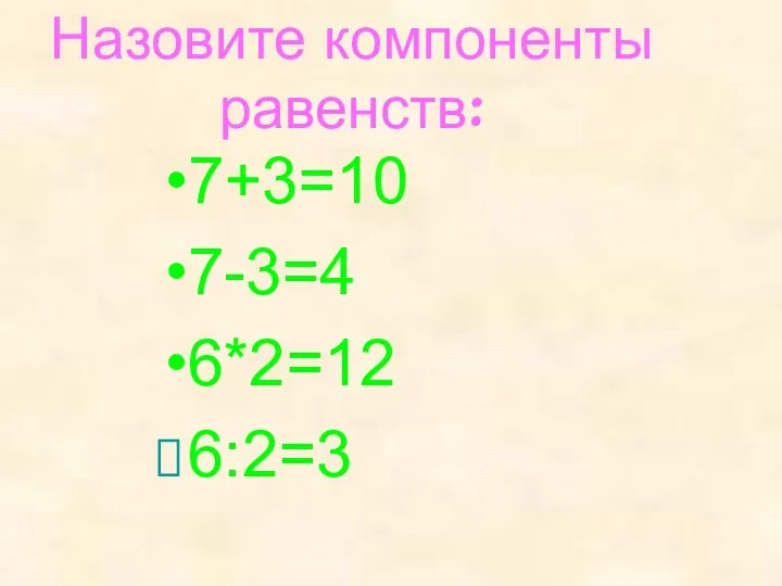 Назовите компоненты равенств: 7+3=10 7-3=4 6*2=12 6:2=3