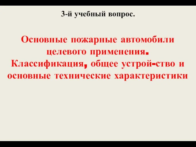 3-й учебный вопрос. Основные пожарные автомобили целевого применения. Классификация, общее устрой-ство и основные технические характеристики