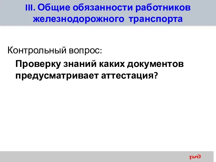 III. Общие обязанности работников железнодорожного транспорта Контрольный вопрос: Проверку знаний каких документов предусматривает аттестация?