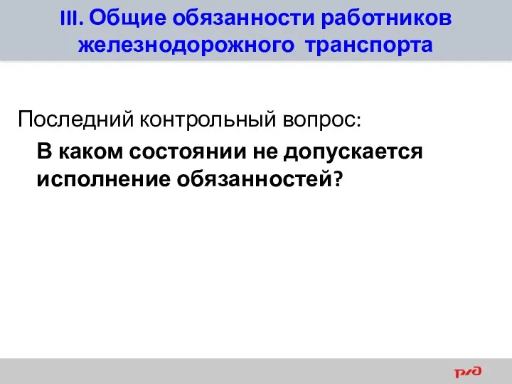 III. Общие обязанности работников железнодорожного транспорта Последний контрольный вопрос: В каком состоянии не допускается исполнение обязанностей?