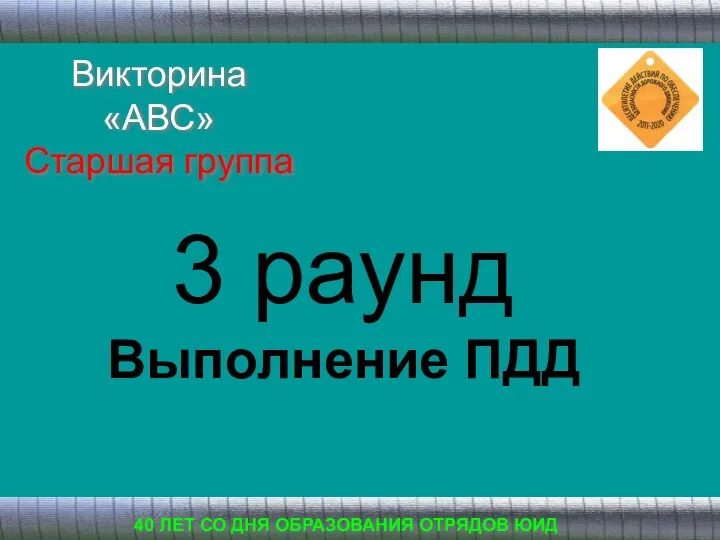 3 раунд Выполнение ПДД 40 ЛЕТ СО ДНЯ ОБРАЗОВАНИЯ ОТРЯДОВ ЮИД Викторина «АВС» Старшая группа