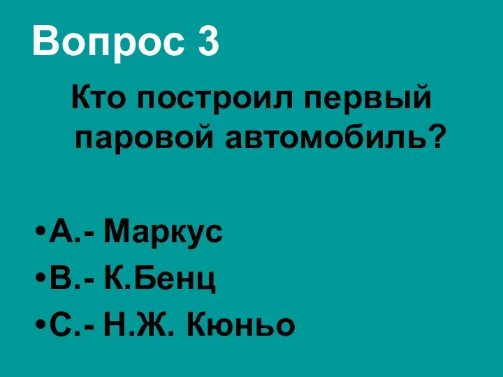 Вопрос 3 Кто построил первый паровой автомобиль? А.- Маркус В.- К.Бенц С.- Н.Ж. Кюньо