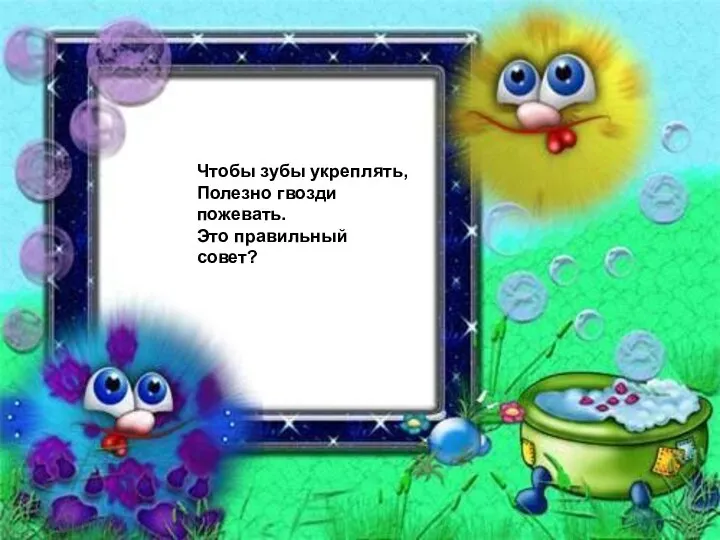 Чтобы зубы укреплять, Полезно гвозди пожевать. Это правильный совет?