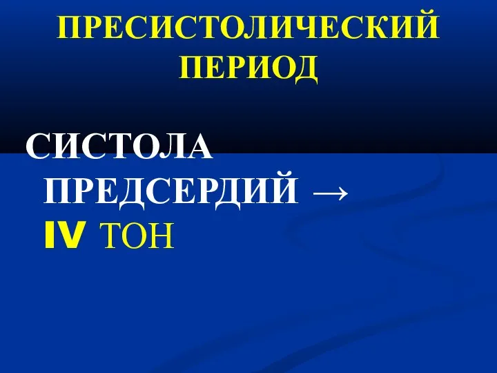 ПРЕСИСТОЛИЧЕСКИЙ ПЕРИОД СИСТОЛА ПРЕДСЕРДИЙ → IV ТОН