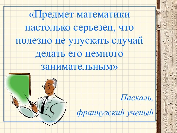 «Предмет математики настолько серьезен, что полезно не упускать случай делать его немного занимательным» Паскаль, французский ученый