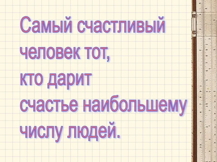 Самый счастливый человек тот, кто дарит счастье наибольшему числу людей.