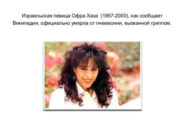 Израильская певица Офра Хаза (1957-2000), как сообщает Википедия, официально умерла от пневмонии, вызванной гриппом.