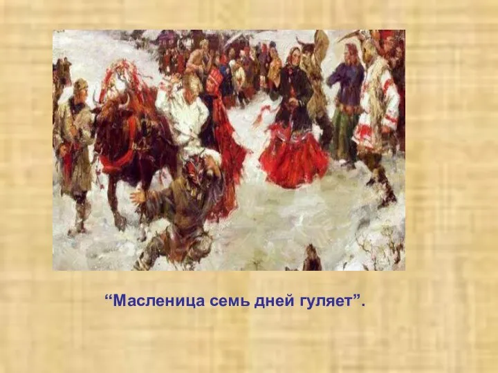 “Масленица семь дней гуляет”.