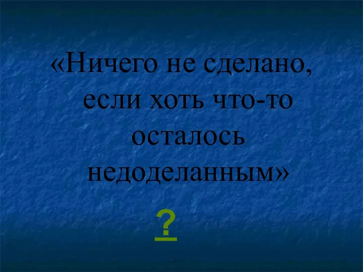 «Ничего не сделано, если хоть что-то осталось недоделанным» ?