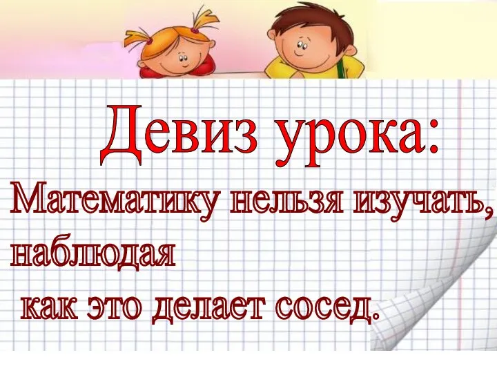 Девиз урока: Математику нельзя изучать, наблюдая как это делает сосед.