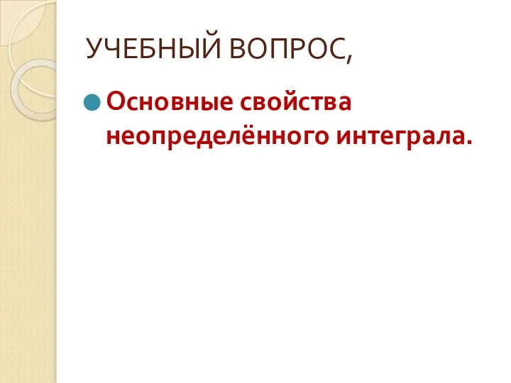 УЧЕБНЫЙ ВОПРОС, Основные свойства неопределённого интеграла.