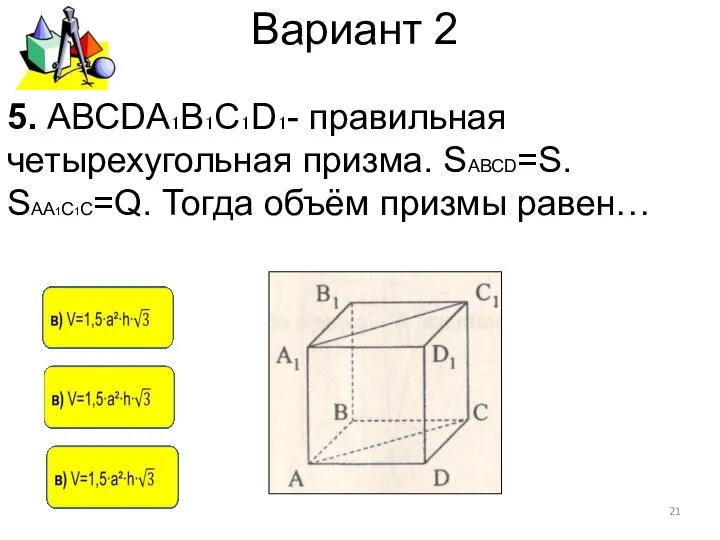 Вариант 2 5. АВСDА₁В₁С₁D₁- правильная четырехугольная призма. SАВСD=S. SАА1С1С=Q. Тогда объём призмы равен…