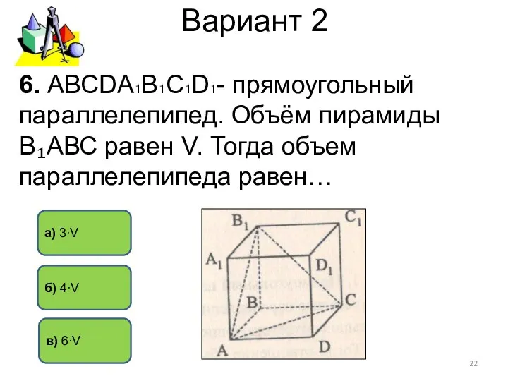 Вариант 2 6. АВСDА₁В₁С₁D₁- прямоугольный параллелепипед. Объём пирамиды В₁АВС равен V.