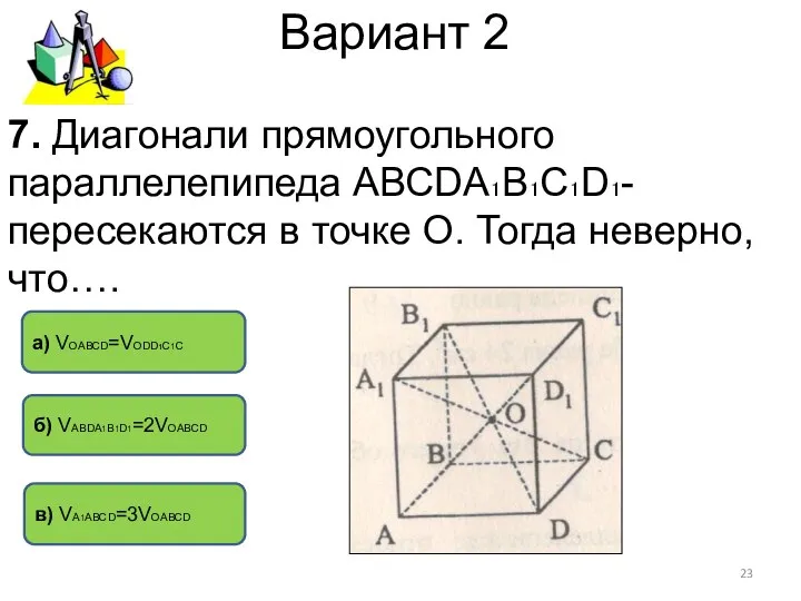 Вариант 2 в) VА1АВСD=3VОАВСD а) VОАВСD=VОDD1C1C б) VАВDА1В1D1=2VОАВСD 7. Диагонали прямоугольного