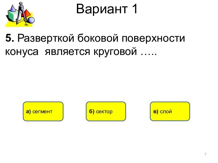 Вариант 1 б) сектор а) сегмент 5. Разверткой боковой поверхности конуса является круговой ….. в) слой