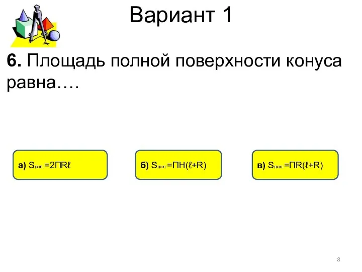 Вариант 1 в) Sпол.=ПR(ℓ+R) а) Sпол.=2ПRℓ б) Sпол.=ПН(ℓ+R) 6. Площадь полной поверхности конуса равна….