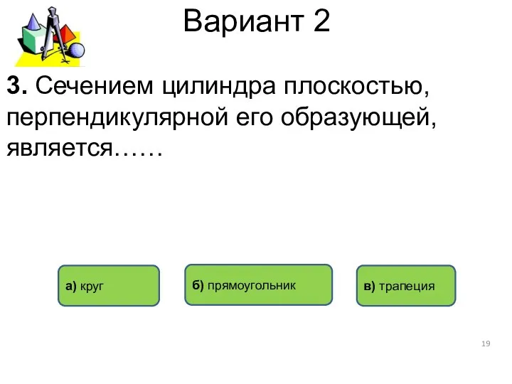 Вариант 2 а) круг в) трапеция б) прямоугольник 3. Сечением цилиндра плоскостью, перпендикулярной его образующей, является……