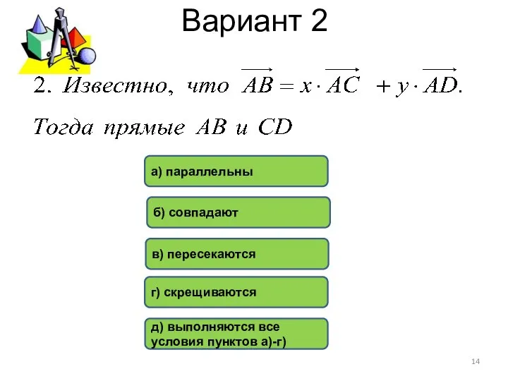 Вариант 2 в) пересекаются б) совпадают а) параллельны г) скрещиваются д) выполняются все условия пунктов а)-г)