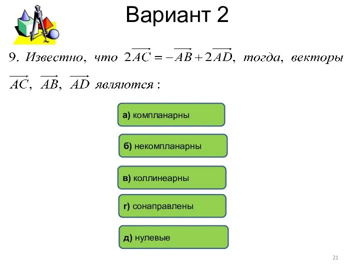 Вариант 2 а) компланарны д) нулевые г) сонаправлены в) коллинеарны б) некомпланарны