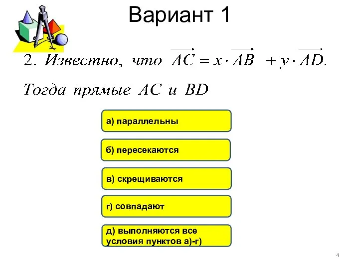 Вариант 1 б) пересекаются в) скрещиваются а) параллельны г) совпадают д) выполняются все условия пунктов а)-г)