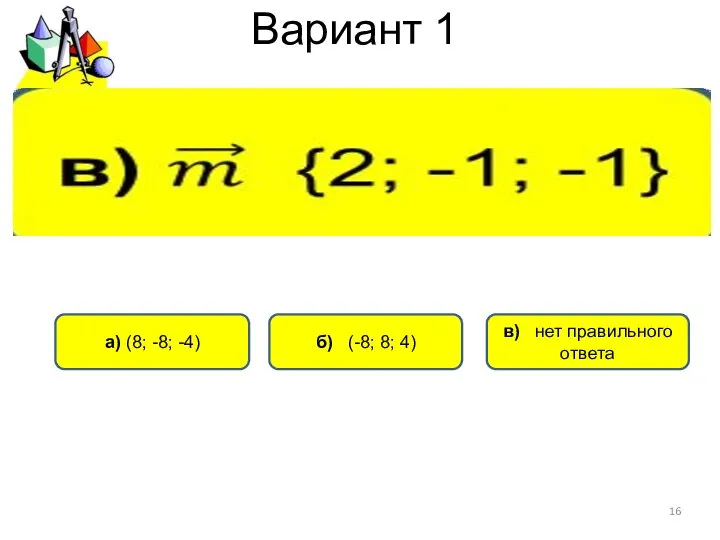 Вариант 1 а) (8; -8; -4) б) (-8; 8; 4) в) нет правильного ответа