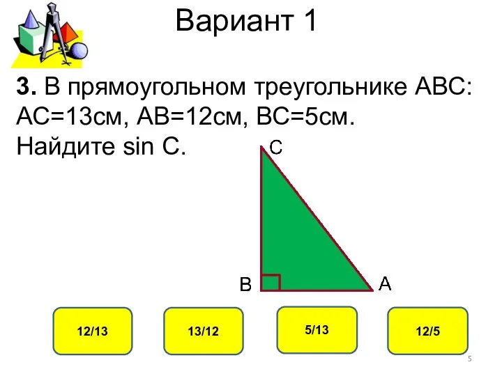 Вариант 1 12/13 13/12 5/13 12/5 3. В прямоугольном треугольнике АВС: