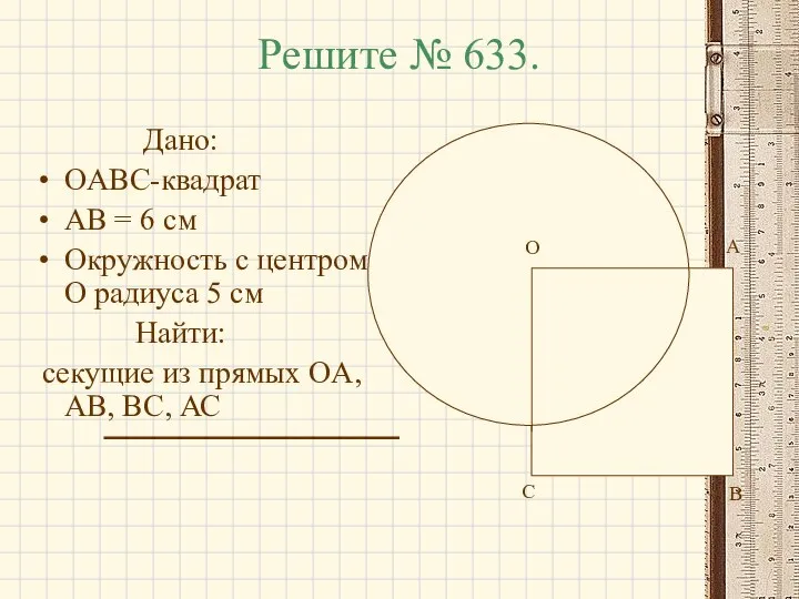 Решите № 633. Дано: OABC-квадрат AB = 6 см Окружность с