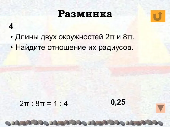 Разминка 4 Длины двух окружностей 2π и 8π. Найдите отношение их