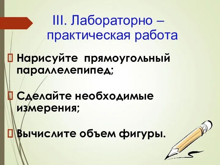 Нарисуйте прямоугольный параллелепипед; Сделайте необходимые измерения; Вычислите объем фигуры. III. Лабораторно – практическая работа