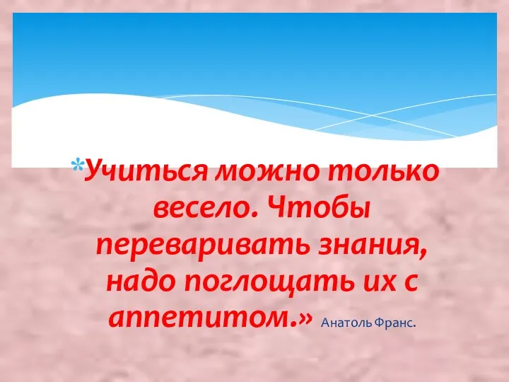 Учиться можно только весело. Чтобы переваривать знания, надо поглощать их с аппетитом.» Анатоль Франс.