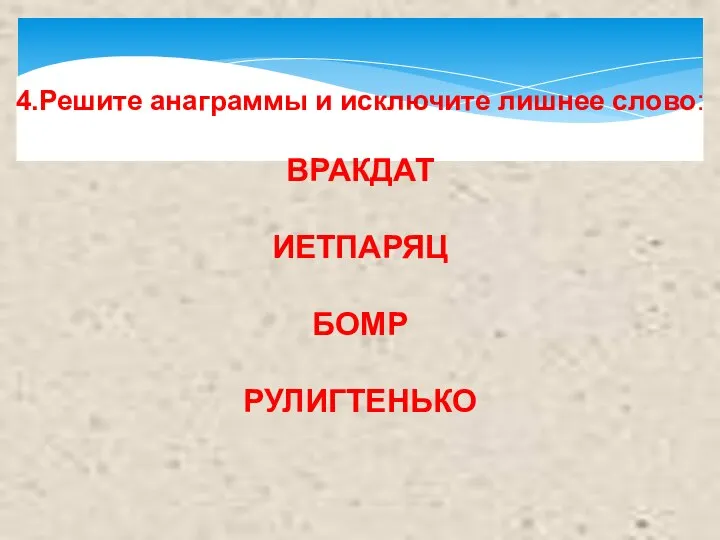 4.Решите анаграммы и исключите лишнее слово: ВРАКДАТ ИЕТПАРЯЦ БОМР РУЛИГТЕНЬКО