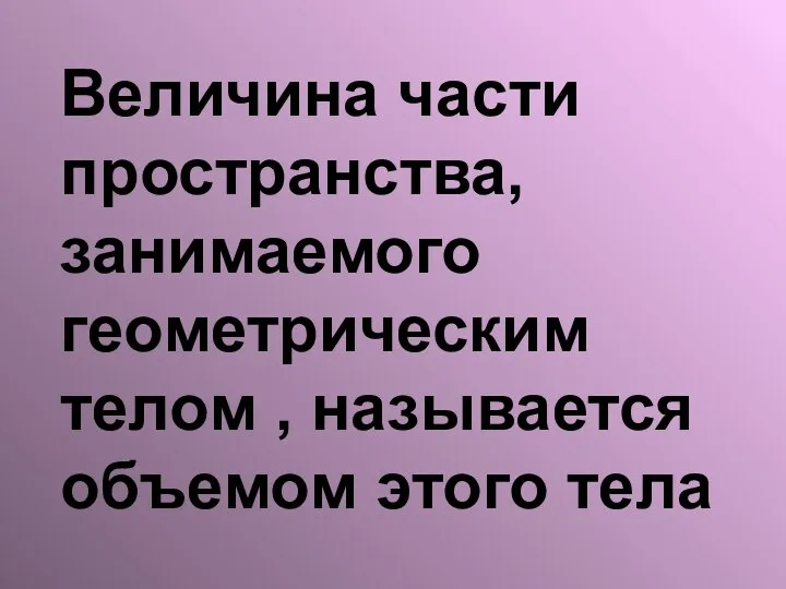 Величина части пространства, занимаемого геометрическим телом , называется объемом этого тела