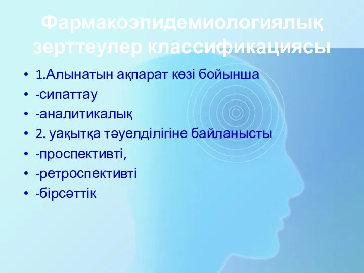 Фармакоэпидемиологиялық зерттеулер классификациясы 1.Алынатын ақпарат көзі бойынша -сипаттау -аналитикалық 2. уақытқа тәуелділігіне байланысты -проспективті, -ретроспективті -бірсәттік