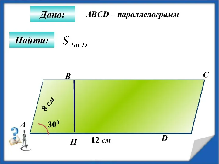 Найти: Дано: А B C D 12 см 300 8 см ABCD – параллелограмм H