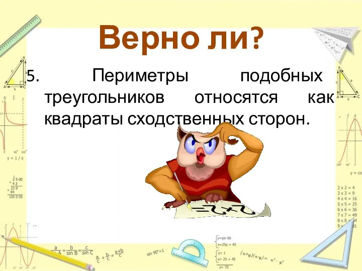 Верно ли? 5. Периметры подобных треугольников относятся как квадраты сходственных сторон.