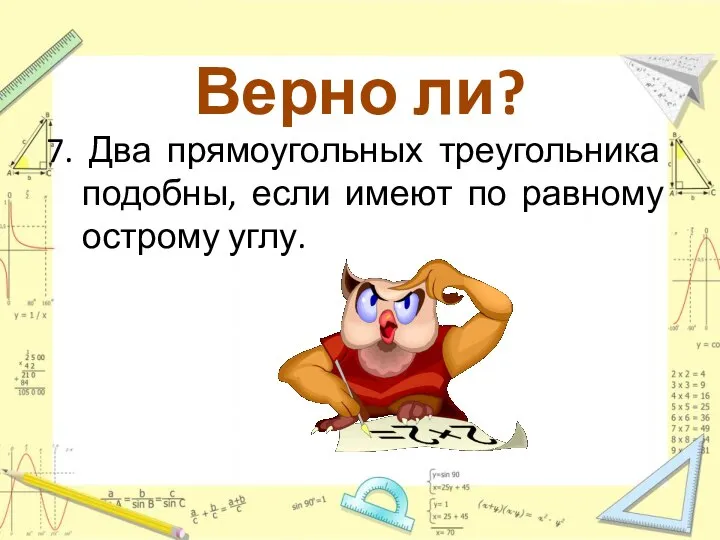 Верно ли? 7. Два прямоугольных треугольника подобны, если имеют по равному острому углу.