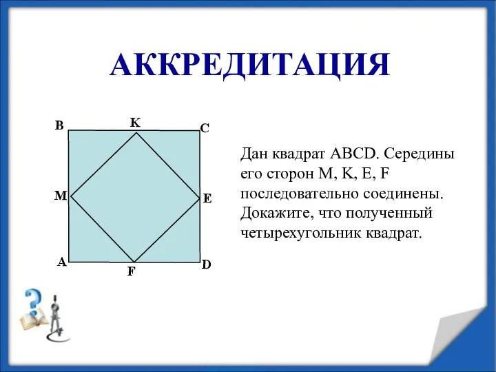 АККРЕДИТАЦИЯ Дан квадрат АВСD. Середины его сторон M, K, E, F