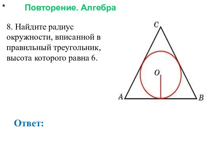 * Повторение. Алгебра Ответ: 8. Найдите радиус окружности, вписанной в правильный треугольник, высота которого равна 6.