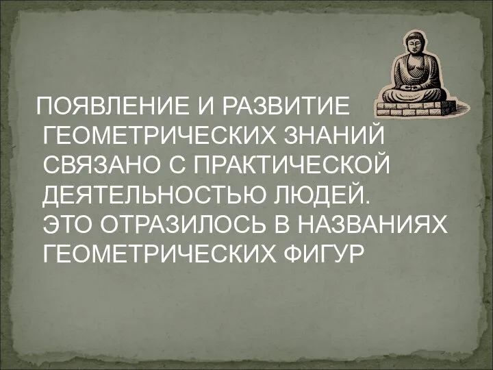 ПОЯВЛЕНИЕ И РАЗВИТИЕ ГЕОМЕТРИЧЕСКИХ ЗНАНИЙ СВЯЗАНО С ПРАКТИЧЕСКОЙ ДЕЯТЕЛЬНОСТЬЮ ЛЮДЕЙ. ЭТО ОТРАЗИЛОСЬ В НАЗВАНИЯХ ГЕОМЕТРИЧЕСКИХ ФИГУР