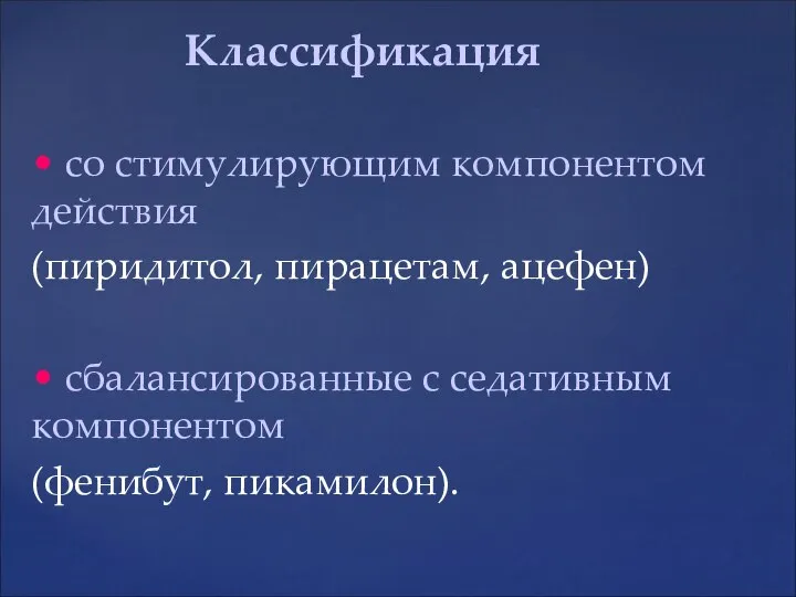 • со стимулирующим компонентом действия (пиридитол, пирацетам, ацефен) • сбалансированные с седативным компонентом (фенибут, пикамилон). Классификация