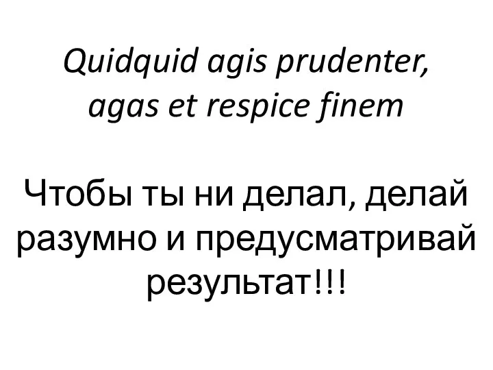 Quidquid agis prudenter, agas et respice finem Чтобы ты ни делал, делай разумно и предусматривай результат!!!