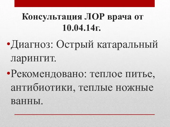 Консультация ЛОР врача от 10.04.14г. Диагноз: Острый катаральный ларингит. Рекомендовано: теплое питье, антибиотики, теплые ножные ванны.