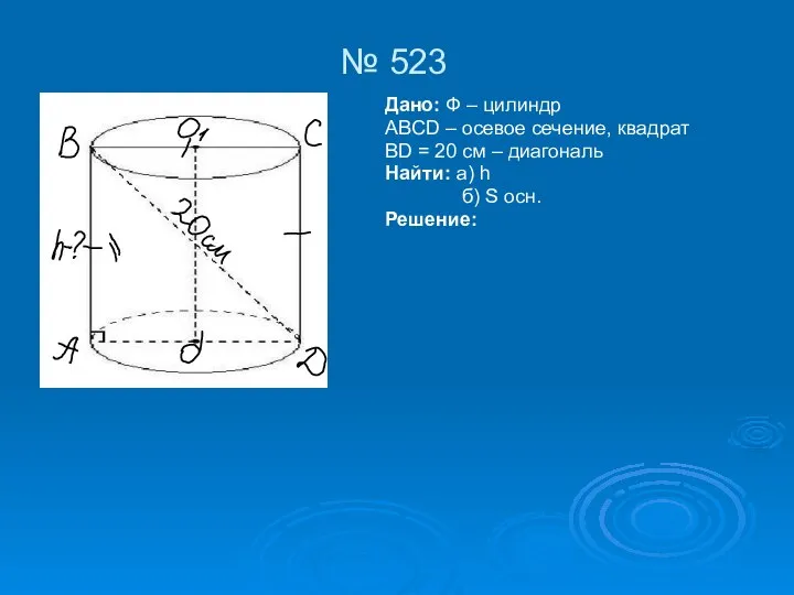 № 523 Дано: Ф – цилиндр ABCD – осевое сечение, квадрат