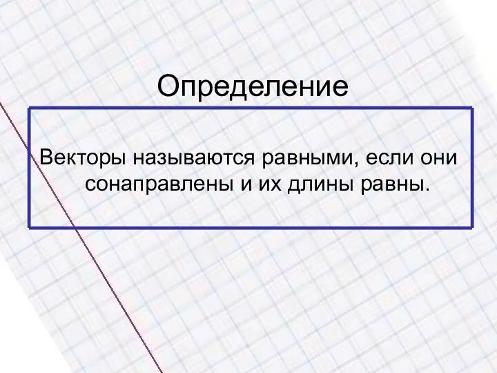 Определение Векторы называются равными, если они сонаправлены и их длины равны.