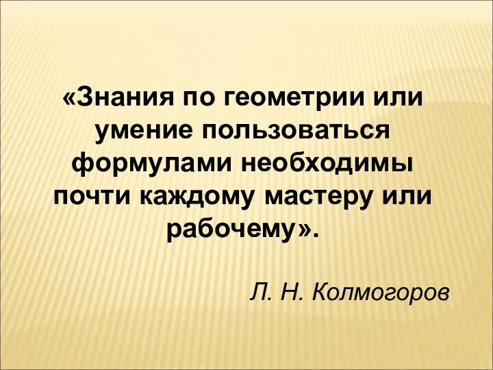 «Знания по геометрии или умение пользоваться формулами необходимы почти каждому мастеру или рабочему». Л. Н. Колмогоров