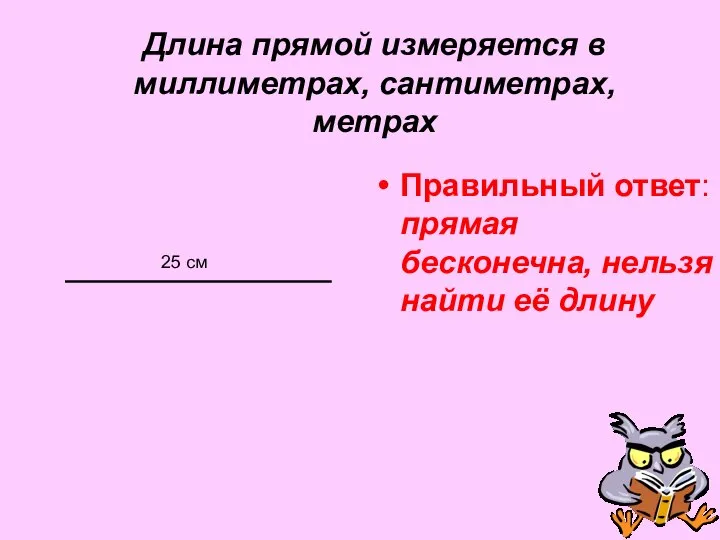 Длина прямой измеряется в миллиметрах, сантиметрах, метрах Правильный ответ: прямая бесконечна,